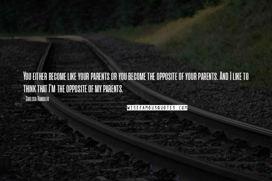 Chelsea Handler Quotes: You either become like your parents or you become the opposite of your parents. And I like to think that I'm the opposite of my parents.