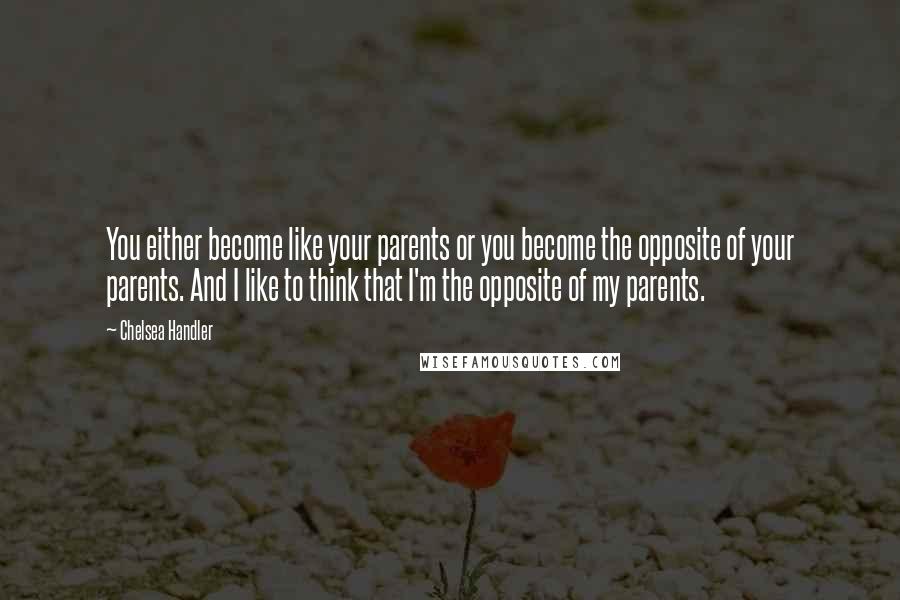 Chelsea Handler Quotes: You either become like your parents or you become the opposite of your parents. And I like to think that I'm the opposite of my parents.