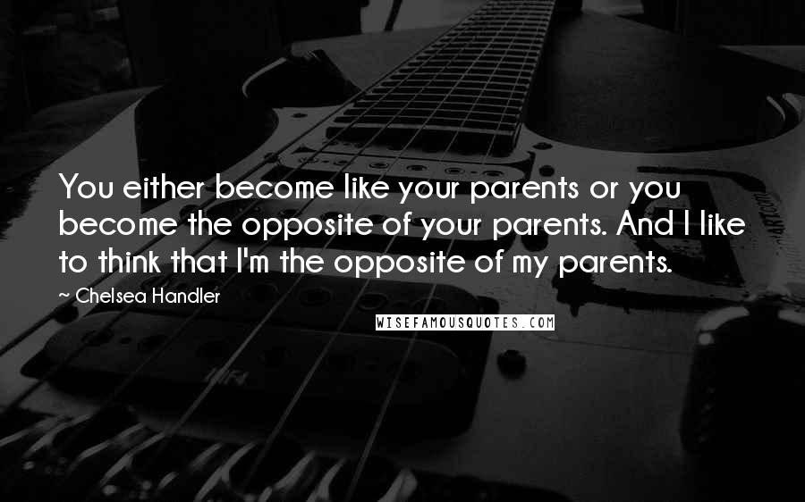 Chelsea Handler Quotes: You either become like your parents or you become the opposite of your parents. And I like to think that I'm the opposite of my parents.