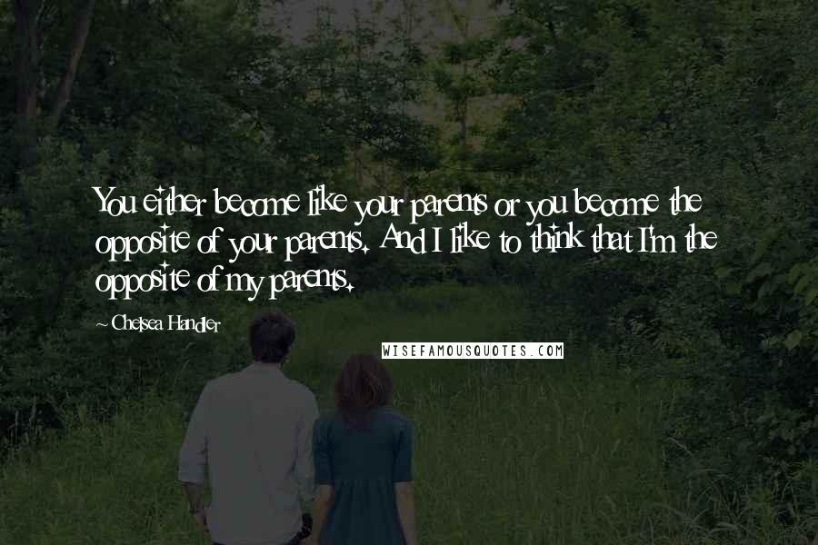 Chelsea Handler Quotes: You either become like your parents or you become the opposite of your parents. And I like to think that I'm the opposite of my parents.