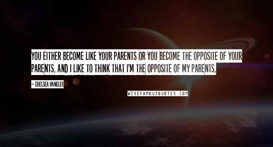 Chelsea Handler Quotes: You either become like your parents or you become the opposite of your parents. And I like to think that I'm the opposite of my parents.