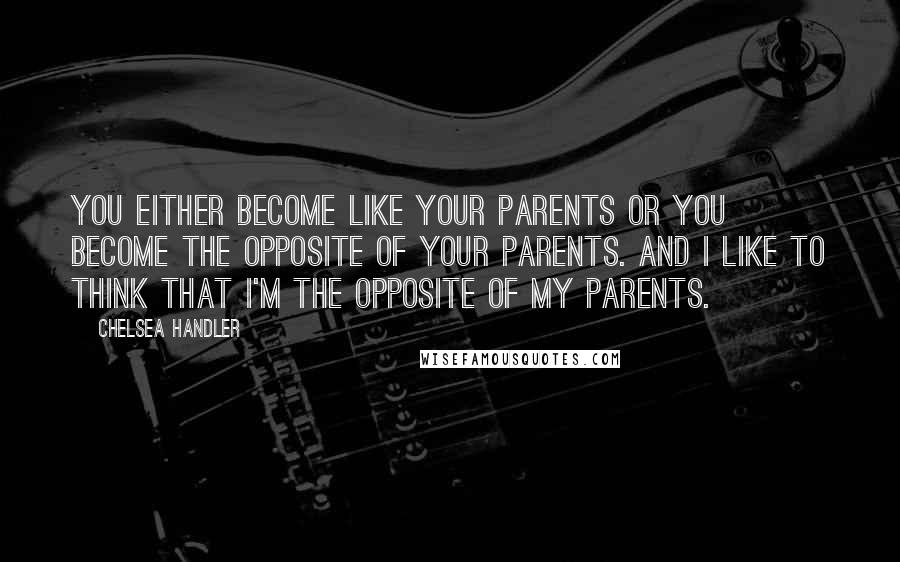 Chelsea Handler Quotes: You either become like your parents or you become the opposite of your parents. And I like to think that I'm the opposite of my parents.