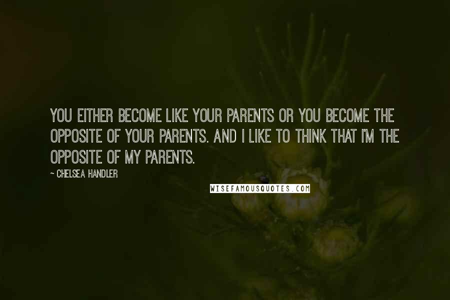 Chelsea Handler Quotes: You either become like your parents or you become the opposite of your parents. And I like to think that I'm the opposite of my parents.