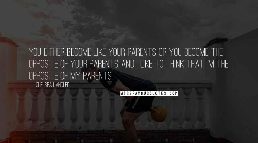 Chelsea Handler Quotes: You either become like your parents or you become the opposite of your parents. And I like to think that I'm the opposite of my parents.