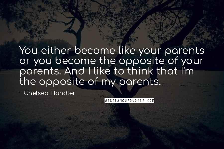 Chelsea Handler Quotes: You either become like your parents or you become the opposite of your parents. And I like to think that I'm the opposite of my parents.