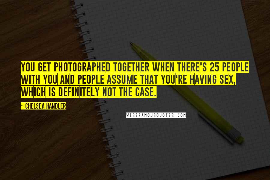 Chelsea Handler Quotes: You get photographed together when there's 25 people with you and people assume that you're having sex, which is definitely not the case.