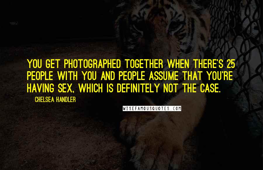 Chelsea Handler Quotes: You get photographed together when there's 25 people with you and people assume that you're having sex, which is definitely not the case.