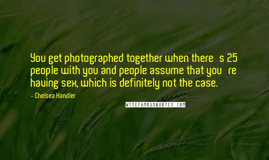 Chelsea Handler Quotes: You get photographed together when there's 25 people with you and people assume that you're having sex, which is definitely not the case.