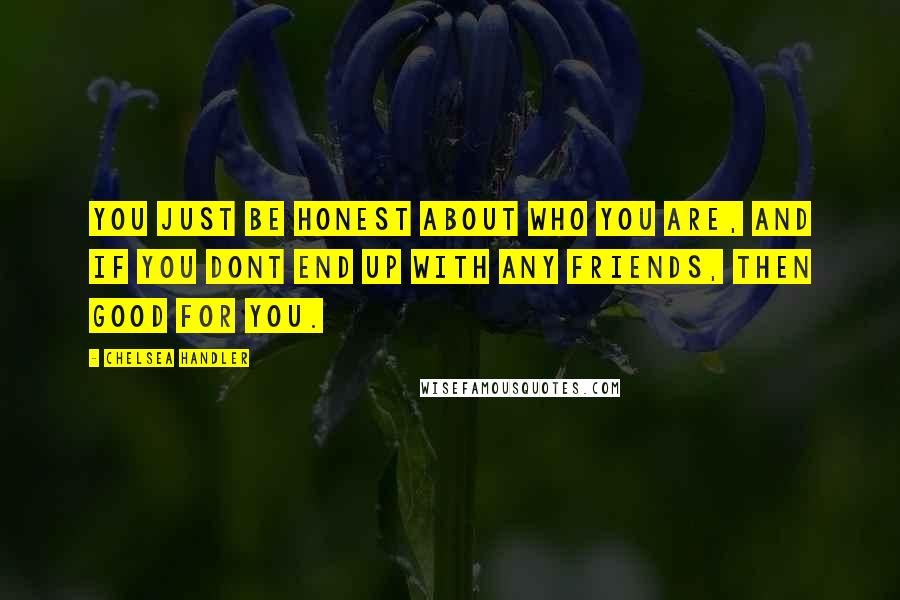 Chelsea Handler Quotes: You just be honest about who you are, and if you dont end up with any friends, then good for you.