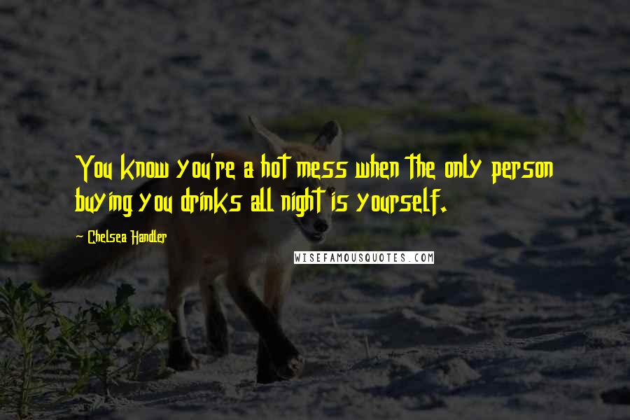 Chelsea Handler Quotes: You know you're a hot mess when the only person buying you drinks all night is yourself.