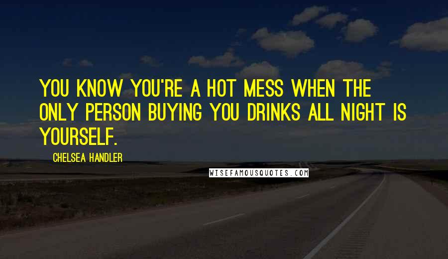 Chelsea Handler Quotes: You know you're a hot mess when the only person buying you drinks all night is yourself.