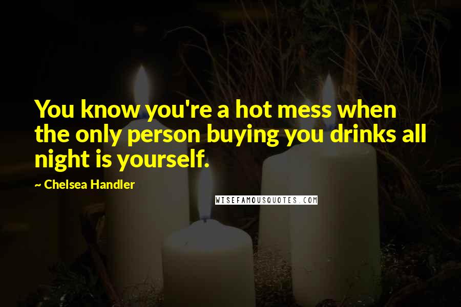 Chelsea Handler Quotes: You know you're a hot mess when the only person buying you drinks all night is yourself.