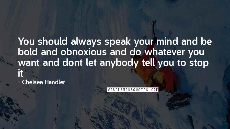 Chelsea Handler Quotes: You should always speak your mind and be bold and obnoxious and do whatever you want and dont let anybody tell you to stop it