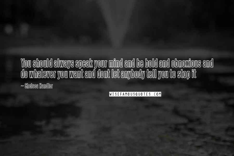 Chelsea Handler Quotes: You should always speak your mind and be bold and obnoxious and do whatever you want and dont let anybody tell you to stop it