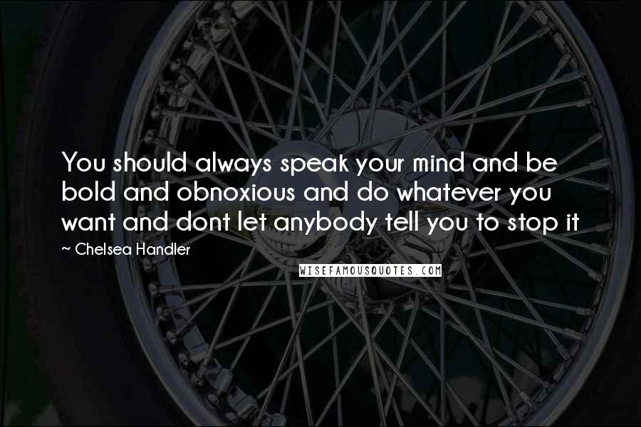 Chelsea Handler Quotes: You should always speak your mind and be bold and obnoxious and do whatever you want and dont let anybody tell you to stop it