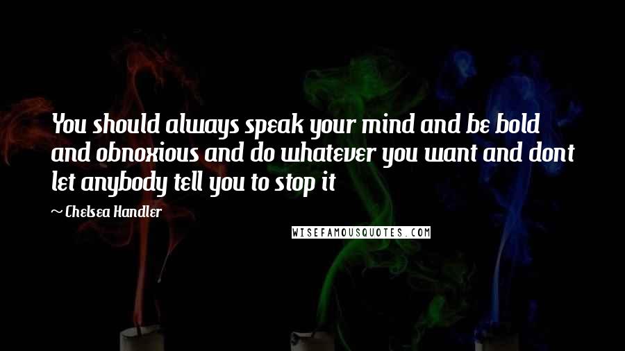 Chelsea Handler Quotes: You should always speak your mind and be bold and obnoxious and do whatever you want and dont let anybody tell you to stop it