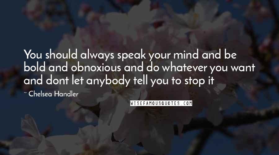 Chelsea Handler Quotes: You should always speak your mind and be bold and obnoxious and do whatever you want and dont let anybody tell you to stop it