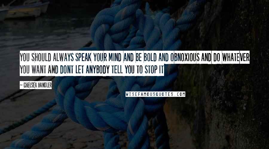 Chelsea Handler Quotes: You should always speak your mind and be bold and obnoxious and do whatever you want and dont let anybody tell you to stop it