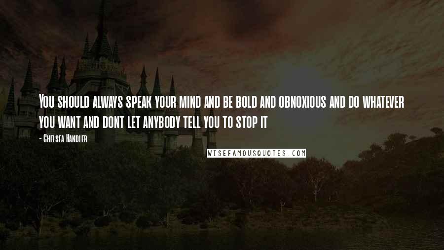 Chelsea Handler Quotes: You should always speak your mind and be bold and obnoxious and do whatever you want and dont let anybody tell you to stop it