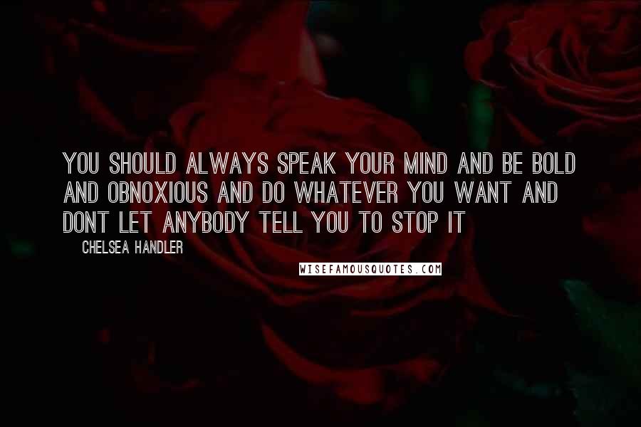 Chelsea Handler Quotes: You should always speak your mind and be bold and obnoxious and do whatever you want and dont let anybody tell you to stop it