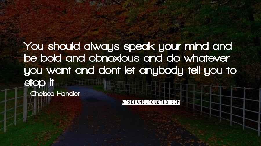 Chelsea Handler Quotes: You should always speak your mind and be bold and obnoxious and do whatever you want and dont let anybody tell you to stop it