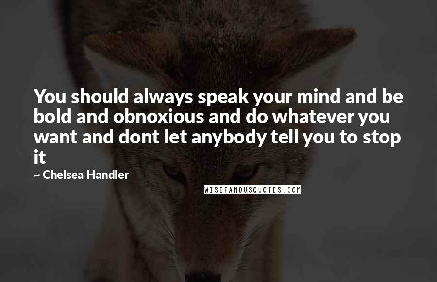 Chelsea Handler Quotes: You should always speak your mind and be bold and obnoxious and do whatever you want and dont let anybody tell you to stop it