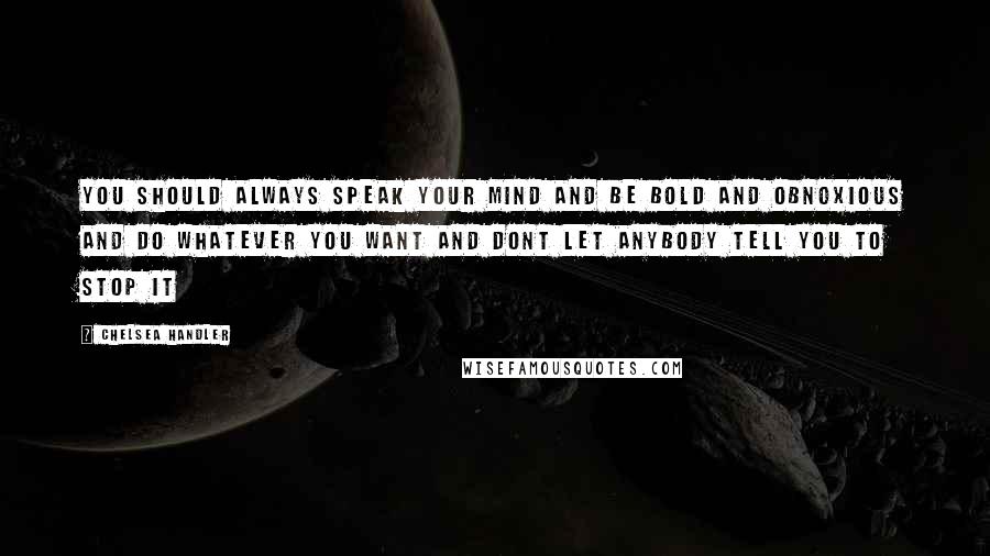 Chelsea Handler Quotes: You should always speak your mind and be bold and obnoxious and do whatever you want and dont let anybody tell you to stop it