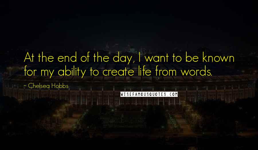 Chelsea Hobbs Quotes: At the end of the day, I want to be known for my ability to create life from words.