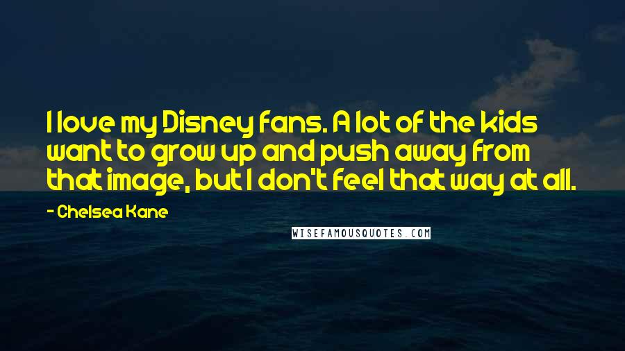 Chelsea Kane Quotes: I love my Disney fans. A lot of the kids want to grow up and push away from that image, but I don't feel that way at all.