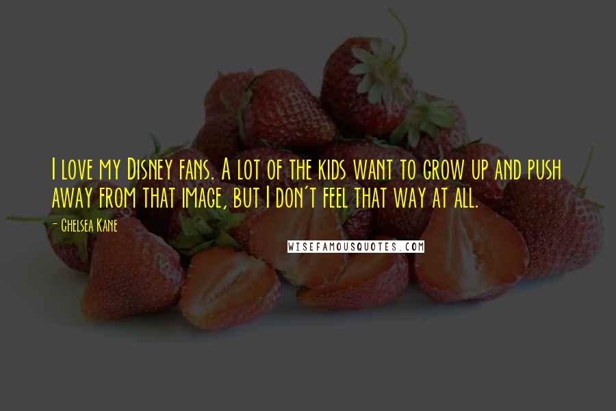 Chelsea Kane Quotes: I love my Disney fans. A lot of the kids want to grow up and push away from that image, but I don't feel that way at all.