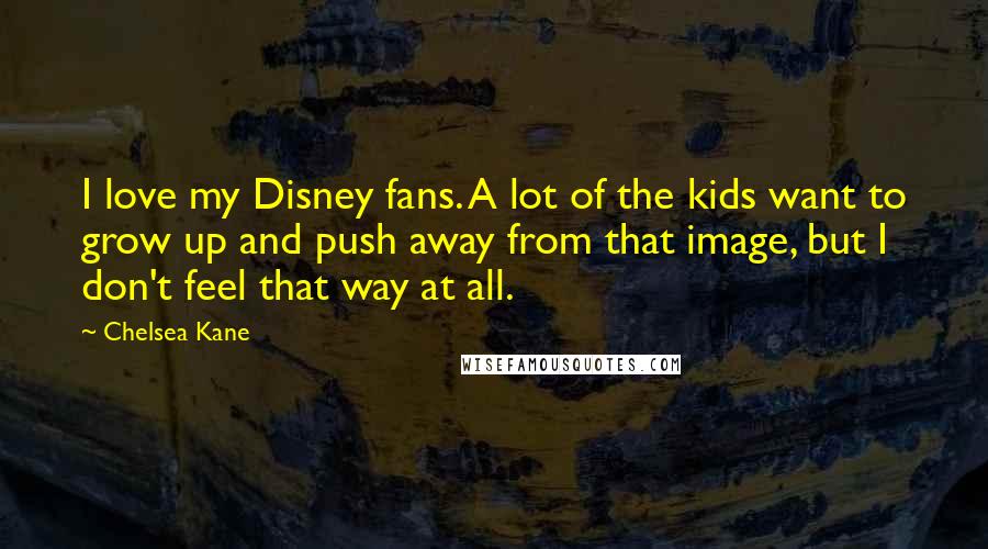 Chelsea Kane Quotes: I love my Disney fans. A lot of the kids want to grow up and push away from that image, but I don't feel that way at all.