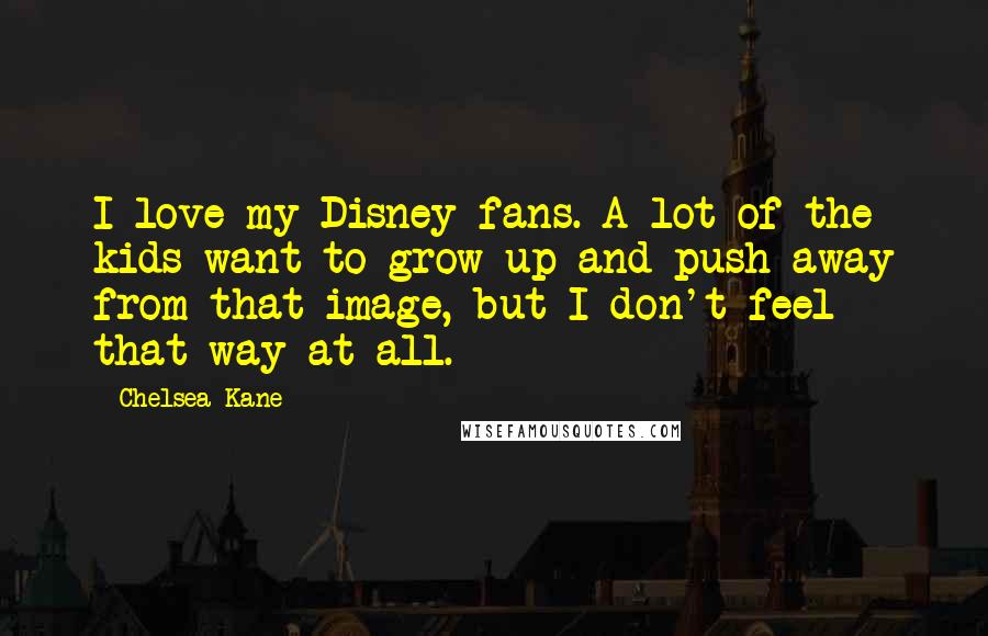 Chelsea Kane Quotes: I love my Disney fans. A lot of the kids want to grow up and push away from that image, but I don't feel that way at all.