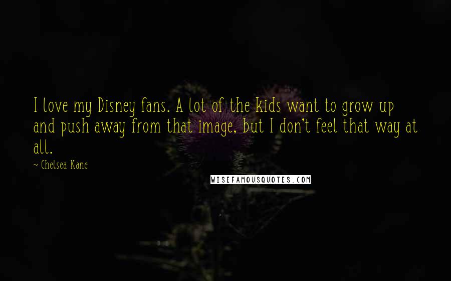 Chelsea Kane Quotes: I love my Disney fans. A lot of the kids want to grow up and push away from that image, but I don't feel that way at all.