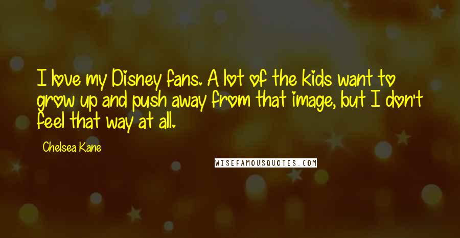 Chelsea Kane Quotes: I love my Disney fans. A lot of the kids want to grow up and push away from that image, but I don't feel that way at all.