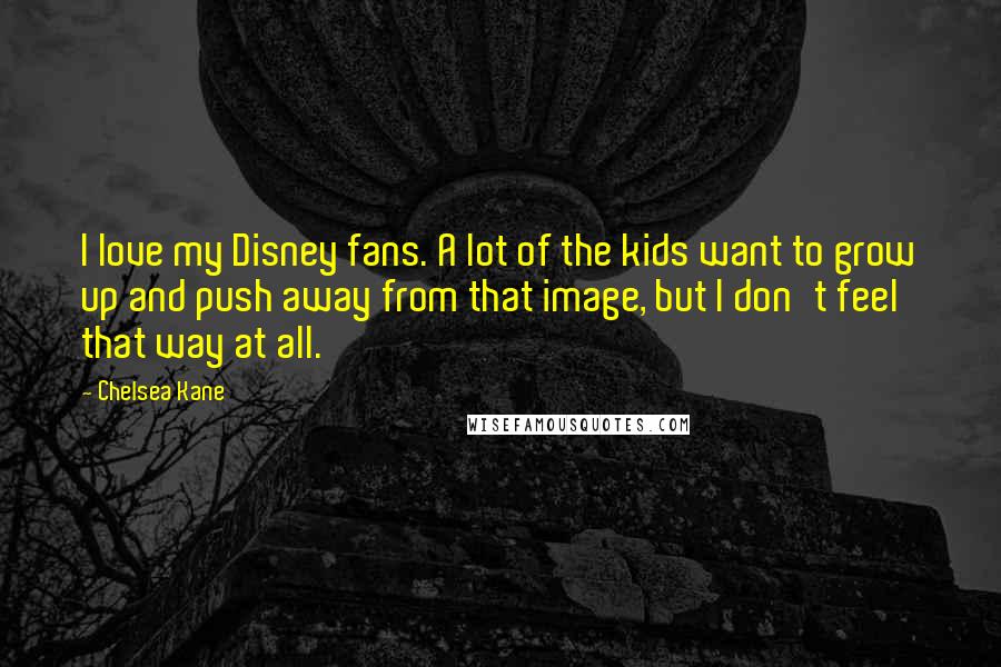 Chelsea Kane Quotes: I love my Disney fans. A lot of the kids want to grow up and push away from that image, but I don't feel that way at all.