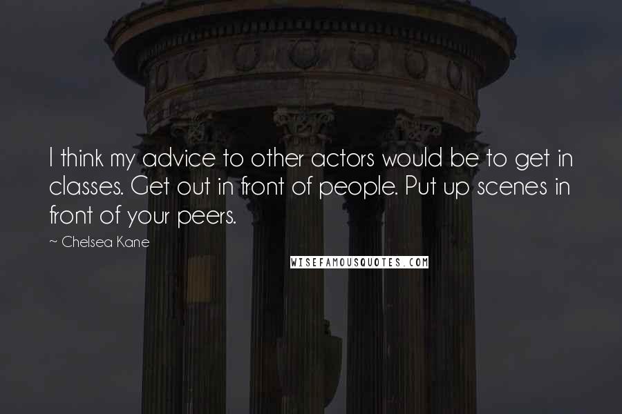 Chelsea Kane Quotes: I think my advice to other actors would be to get in classes. Get out in front of people. Put up scenes in front of your peers.