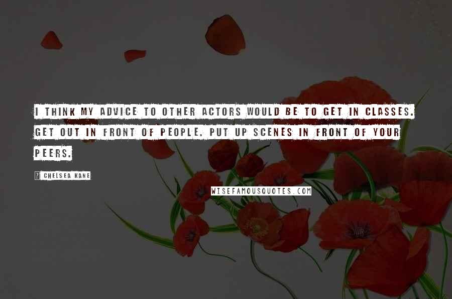 Chelsea Kane Quotes: I think my advice to other actors would be to get in classes. Get out in front of people. Put up scenes in front of your peers.