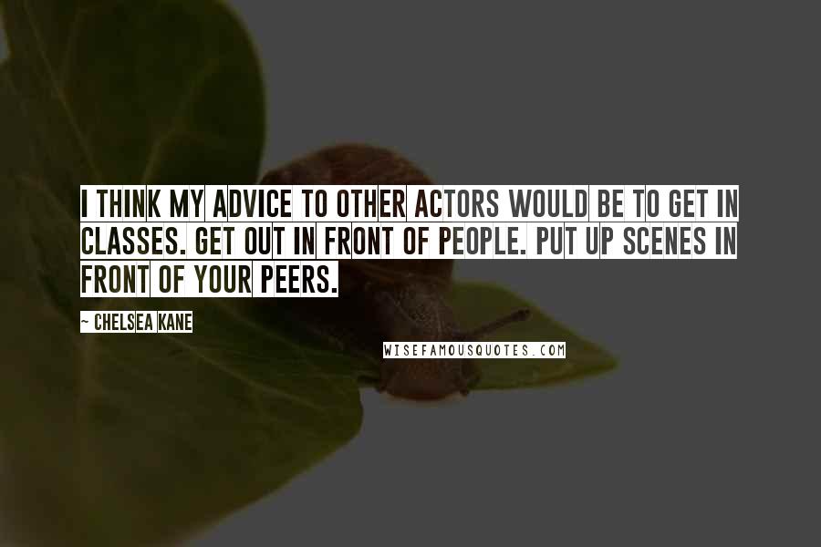 Chelsea Kane Quotes: I think my advice to other actors would be to get in classes. Get out in front of people. Put up scenes in front of your peers.