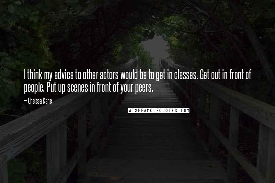 Chelsea Kane Quotes: I think my advice to other actors would be to get in classes. Get out in front of people. Put up scenes in front of your peers.