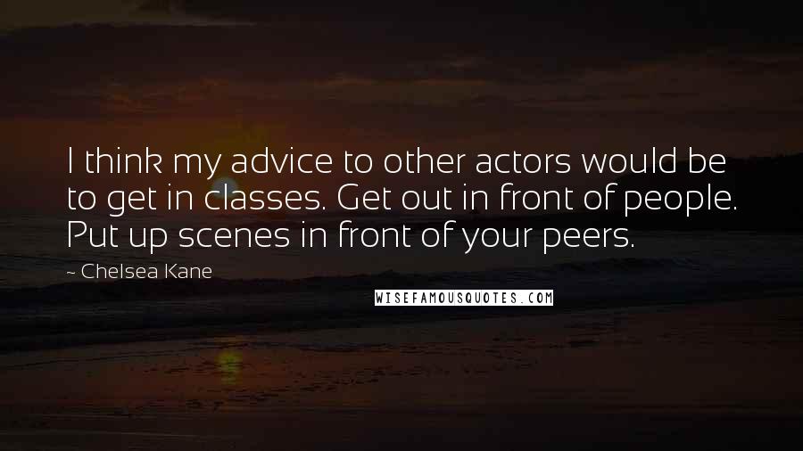 Chelsea Kane Quotes: I think my advice to other actors would be to get in classes. Get out in front of people. Put up scenes in front of your peers.