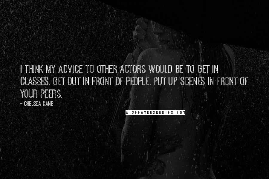 Chelsea Kane Quotes: I think my advice to other actors would be to get in classes. Get out in front of people. Put up scenes in front of your peers.