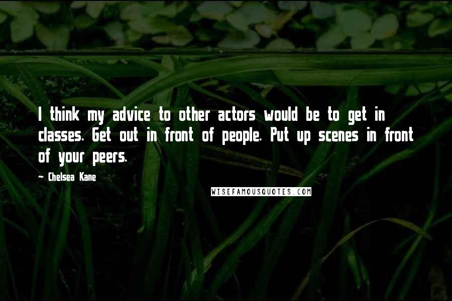 Chelsea Kane Quotes: I think my advice to other actors would be to get in classes. Get out in front of people. Put up scenes in front of your peers.