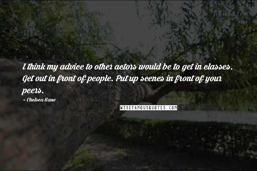 Chelsea Kane Quotes: I think my advice to other actors would be to get in classes. Get out in front of people. Put up scenes in front of your peers.
