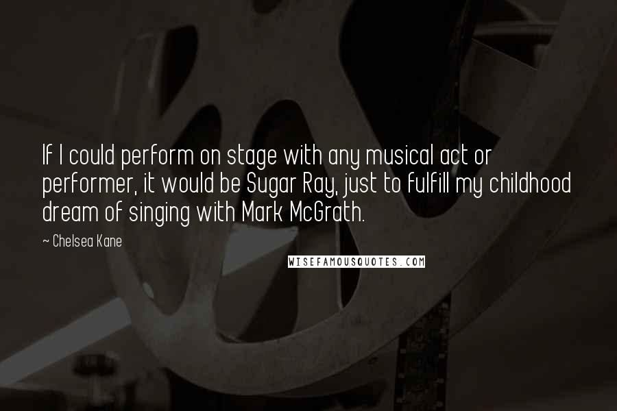 Chelsea Kane Quotes: If I could perform on stage with any musical act or performer, it would be Sugar Ray, just to fulfill my childhood dream of singing with Mark McGrath.