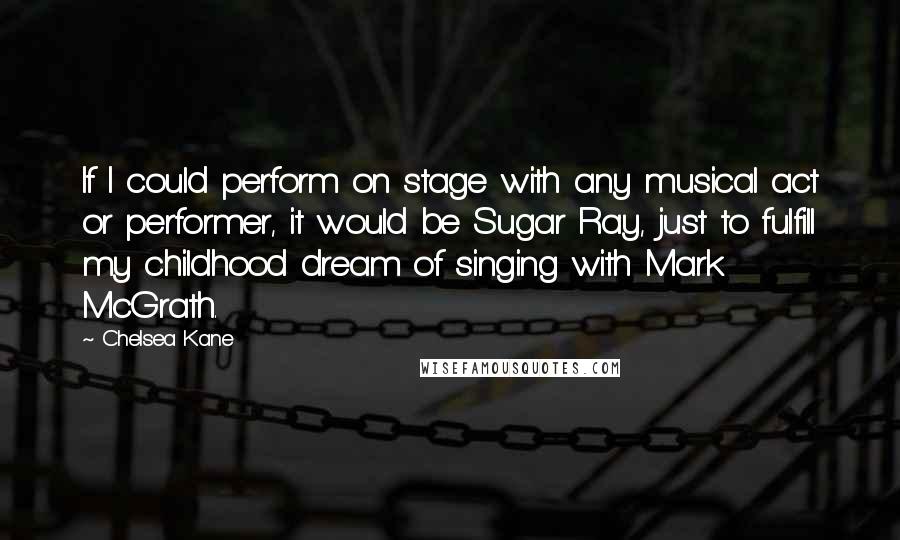 Chelsea Kane Quotes: If I could perform on stage with any musical act or performer, it would be Sugar Ray, just to fulfill my childhood dream of singing with Mark McGrath.