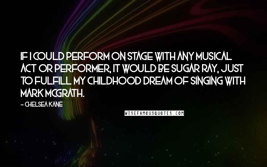 Chelsea Kane Quotes: If I could perform on stage with any musical act or performer, it would be Sugar Ray, just to fulfill my childhood dream of singing with Mark McGrath.