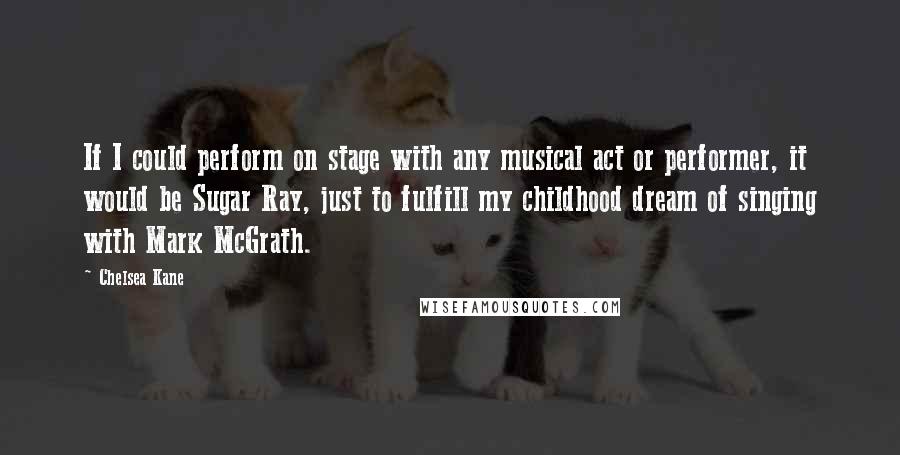 Chelsea Kane Quotes: If I could perform on stage with any musical act or performer, it would be Sugar Ray, just to fulfill my childhood dream of singing with Mark McGrath.