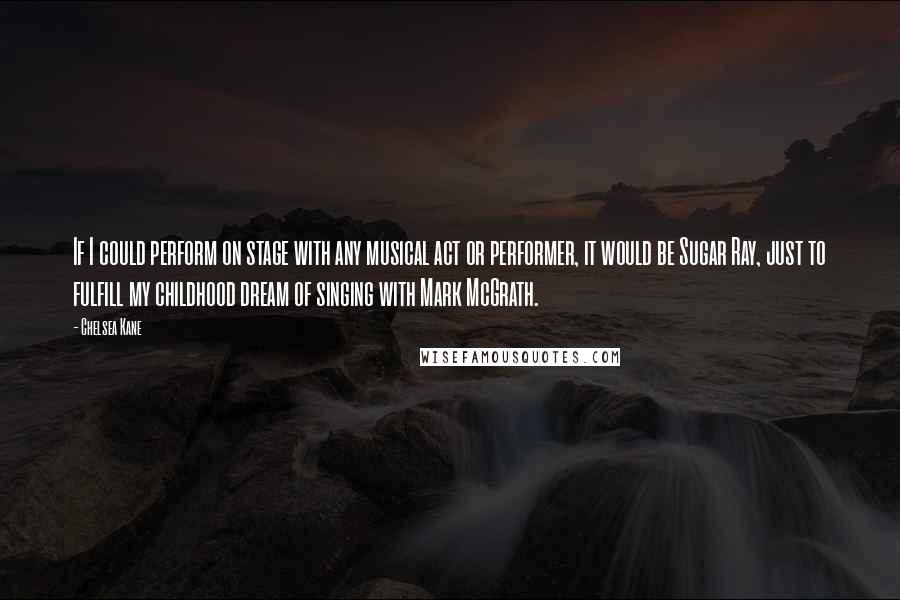 Chelsea Kane Quotes: If I could perform on stage with any musical act or performer, it would be Sugar Ray, just to fulfill my childhood dream of singing with Mark McGrath.