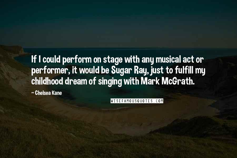 Chelsea Kane Quotes: If I could perform on stage with any musical act or performer, it would be Sugar Ray, just to fulfill my childhood dream of singing with Mark McGrath.