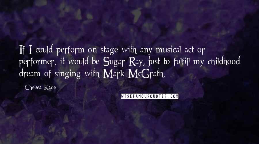 Chelsea Kane Quotes: If I could perform on stage with any musical act or performer, it would be Sugar Ray, just to fulfill my childhood dream of singing with Mark McGrath.